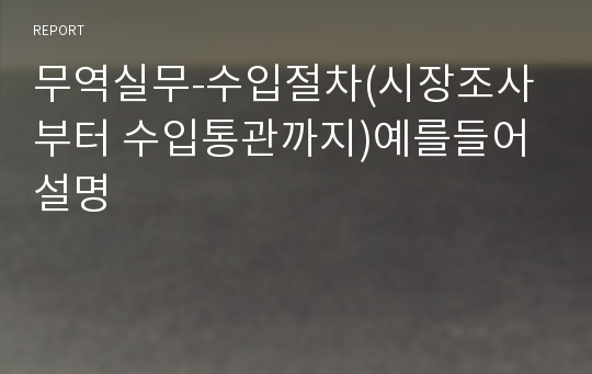 무역실무-수입절차(시장조사부터 수입통관까지)예를들어 설명