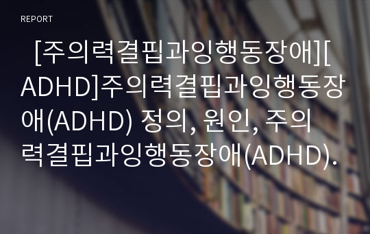   [주의력결핍과잉행동장애][ADHD]주의력결핍과잉행동장애(ADHD) 정의, 원인, 주의력결핍과잉행동장애(ADHD) 특성, 진단, 주의력결핍과잉행동장애(ADHD) 평가, 주의력결핍과잉행동장애(ADHD) 치료 분석(ADHD)