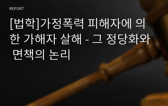 [법학]가정폭력 피해자에 의한 가해자 살해 - 그 정당화와 면책의 논리