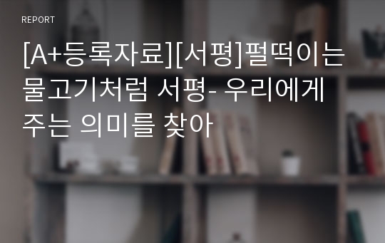 [A+등록자료][서평]펄떡이는 물고기처럼 서평- 우리에게 주는 의미를 찾아