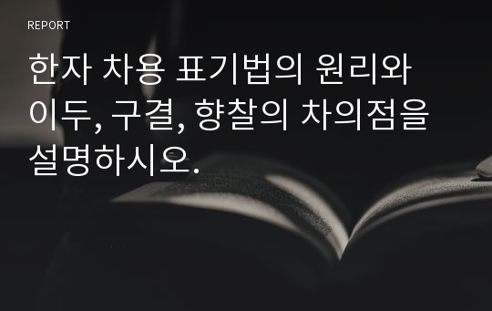 한자 차용 표기법의 원리와 이두, 구결, 향찰의 차의점을 설명하시오.