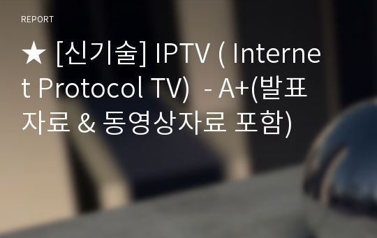 ★ [신기술] IPTV ( Internet Protocol TV)  - A+(발표자료 &amp; 동영상자료 포함)