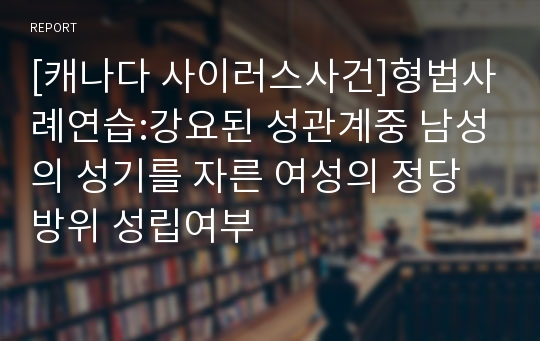 [캐나다 사이러스사건]형법사례연습:강요된 성관계중 남성의 성기를 자른 여성의 정당방위 성립여부