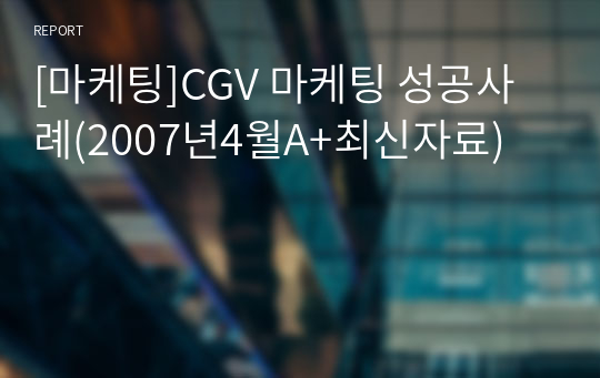 [마케팅]CGV 마케팅 성공사례(2007년4월A+최신자료)