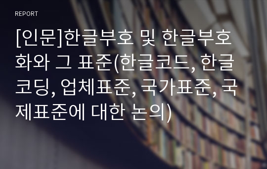 [인문]한글부호 및 한글부호화와 그 표준(한글코드, 한글코딩, 업체표준, 국가표준, 국제표준에 대한 논의)