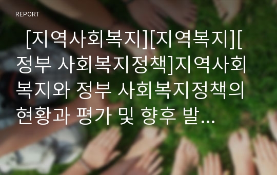   [지역사회복지][지역복지][정부 사회복지정책]지역사회복지와 정부 사회복지정책의 현황과 평가 및 향후 발전 방안(사회복지 정의, 지역사회복지 개념정의 및 이념, 지역복지실천 목표, 정부 복지정책 변화와 평가)