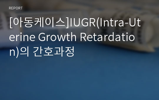 [아동케이스]IUGR(Intra-Uterine Growth Retardation)의 간호과정