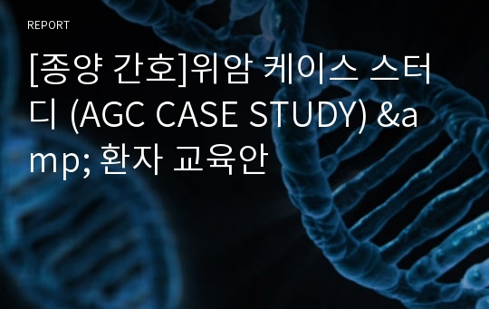 [종양 간호]위암 케이스 스터디 (AGC CASE STUDY) &amp; 환자 교육안