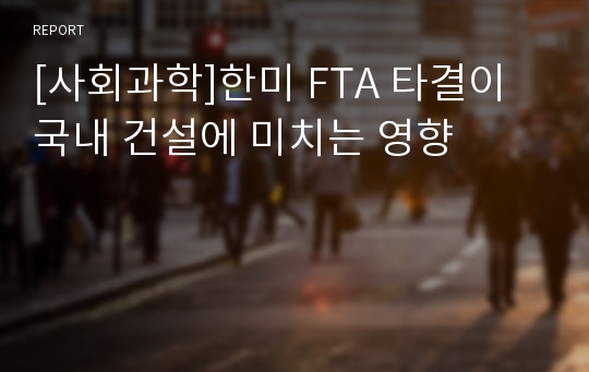 [사회과학]한미 FTA 타결이 국내 건설에 미치는 영향