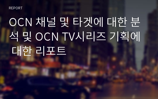 OCN 채널 및 타겟에 대한 분석 및 OCN TV시리즈 기획에 대한 리포트