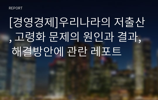 [경영경제]우리나라의 저출산, 고령화 문제의 원인과 결과, 해결방안에 관란 레포트