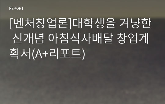 [벤처창업론]대학생을 겨냥한 신개념 아침식사배달 창업계획서(A+리포트)