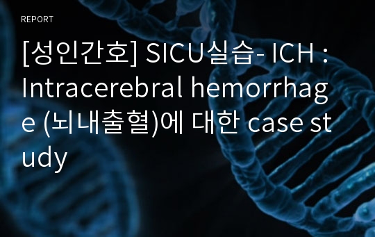 [성인간호] SICU실습- ICH : Intracerebral hemorrhage (뇌내출혈)에 대한 case study