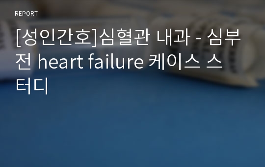 [성인간호]심혈관 내과 - 심부전 heart failure 케이스 스터디