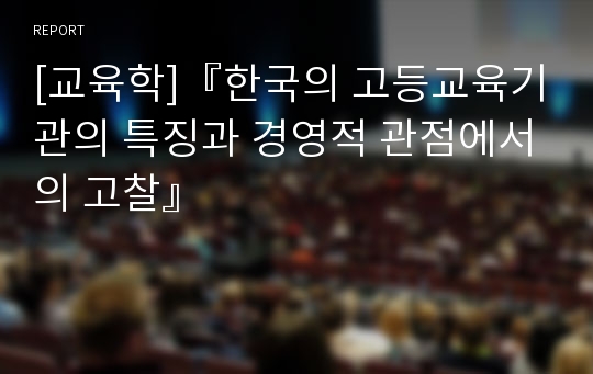 [교육학]『한국의 고등교육기관의 특징과 경영적 관점에서의 고찰』
