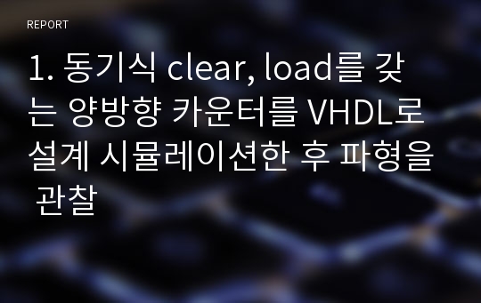 1. 동기식 clear, load를 갖는 양방향 카운터를 VHDL로 설계 시뮬레이션한 후 파형을 관찰