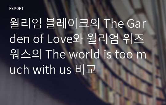 윌리엄 블레이크의 The Garden of Love와 윌리엄 워즈워스의 The world is too much with us 비교