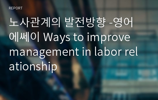 노사관계의 발전방향 -영어 에쎄이 Ways to improve management in labor relationship