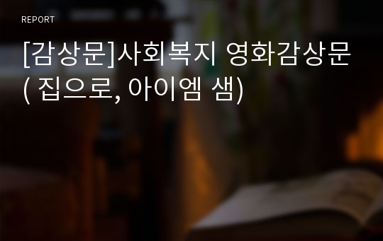 [감상문]사회복지 영화감상문( 집으로, 아이엠 샘)