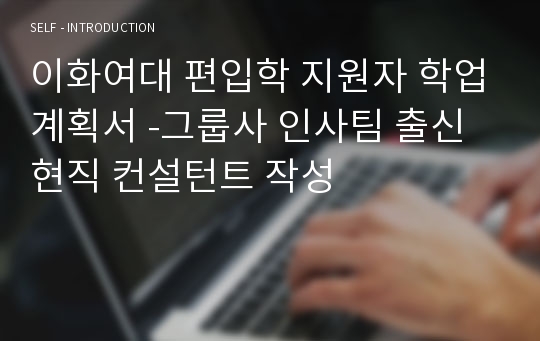 이화여대 편입학 지원자 학업계획서 -그룹사 인사팀 출신 현직 컨설턴트 작성