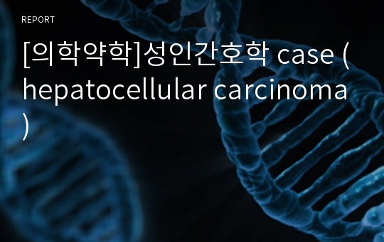 [의학약학]성인간호학 case (hepatocellular carcinoma)