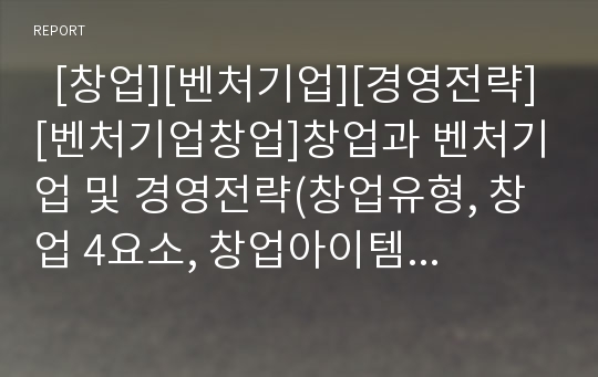   [창업][벤처기업][경영전략][벤처기업창업]창업과 벤처기업 및 경영전략(창업유형, 창업 4요소, 창업아이템선택, 벤처기업 창업 및 경영전략, 창업 성공전략, 창업중소기업 세금혜택, 벤처 현황과 문제점, 창업절차)