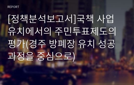 [정책분석보고서]국책 사업 유치에서의 주민투표제도의 평가(경주 방폐장 유치 성공과정을 중심으로)