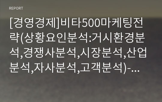 [경영경제]비타500마케팅전략(상황요인분석:거시환경분석,경쟁사분석,시장분석,산업분석,자사분석,고객분석)-마케팅 전략