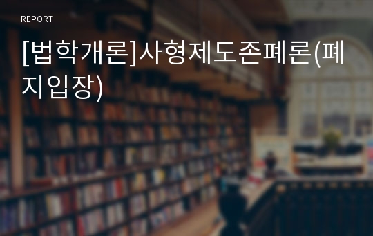 [법학개론]사형제도존폐론(폐지입장)