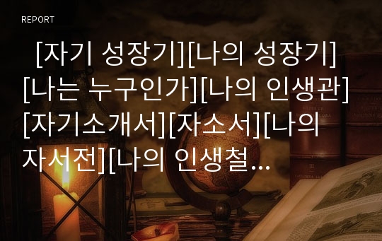   [자기 성장기][나의 성장기][나는 누구인가][나의 인생관][자기소개서][자소서][나의 자서전][나의 인생철학]자기 성장기(나의 성장기, 나는 누구인가, 인생관, 자기소개서, 자소서, 자서전, 인생철학, 인생설계)