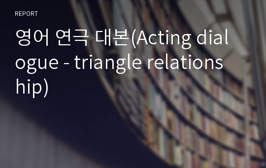 영어 연극 대본(Acting dialogue - triangle relationship)