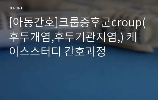 [아동간호]크룹증후군croup(후두개염,후두기관지염,) 케이스스터디 간호과정