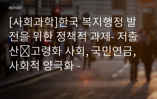 [사회과학]한국 복지행정 발전을 위한 정책적 과제- 저출산․고령화 사회, 국민연금, 사회적 양극화 -