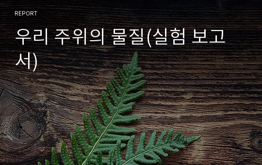 우리 주위의 물질(실험 보고서)