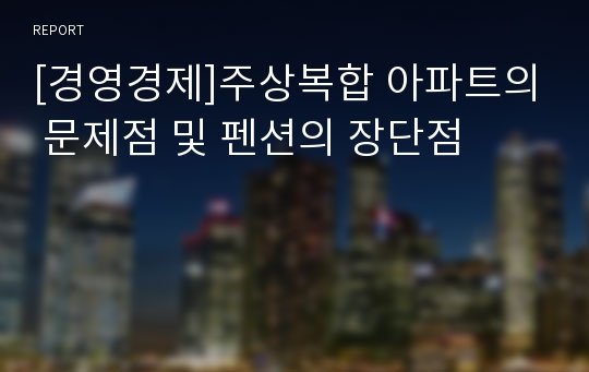 [경영경제]주상복합 아파트의 문제점 및 펜션의 장단점