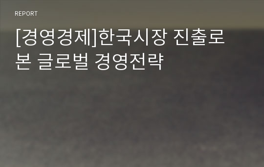 [경영경제]한국시장 진출로 본 글로벌 경영전략