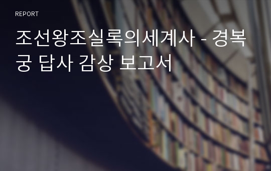 조선왕조실록의세계사 - 경복궁 답사 감상 보고서