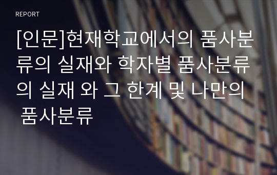 [인문]현재학교에서의 품사분류의 실재와 학자별 품사분류의 실재 와 그 한계 및 나만의 품사분류