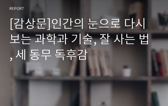 [감상문]인간의 눈으로 다시 보는 과학과 기술, 잘 사는 법, 세 동무 독후감