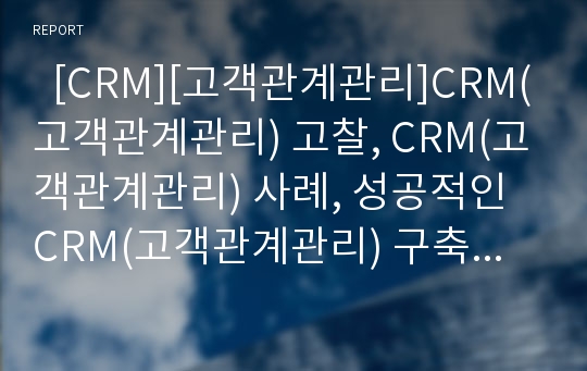   [CRM][고객관계관리]CRM(고객관계관리) 고찰, CRM(고객관계관리) 사례, 성공적인 CRM(고객관계관리) 구축 전략 분석(CRM(고객관계관리) 도입환경, 성공적인 CRM(고객관계관리) 구축전략, CRM, 고객관계관리)