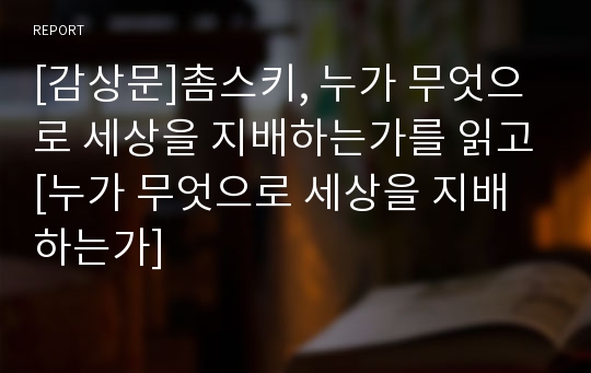 [감상문]촘스키, 누가 무엇으로 세상을 지배하는가를 읽고[누가 무엇으로 세상을 지배하는가]