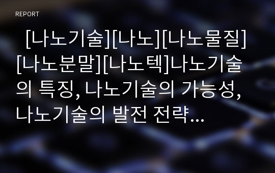   [나노기술][나노][나노물질][나노분말][나노텍]나노기술의 특징, 나노기술의 가능성, 나노기술의 발전 전략(나노(Nano), 나노기술 영역,분류, 나노물질 특성, 나노기술이 갖는 가능성, 나노분말, 나노기술, 나노텍)