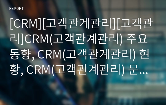 [CRM][고객관계관리][고객관리]CRM(고객관계관리) 주요동향, CRM(고객관계관리) 현황, CRM(고객관계관리) 문제점, 향후 CRM(고객관계관리) 전략, CRM(고객관계관리) 시장전망(CRM(고객관계관리) 사례 중심)