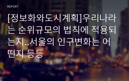 [정보화와도시계획]우리나라는 순위규모의 법칙에 적용되는지..서울의 인구변화는 어떤지 등등