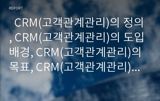   CRM(고객관계관리)의 정의, CRM(고객관계관리)의 도입배경, CRM(고객관계관리)의 목표, CRM(고객관계관리)의 가치, CRM(고객관계관리)의 전제조건, CRM(고객관계관리)의 도입사례, CRM(고객관계관리)의 성공조건