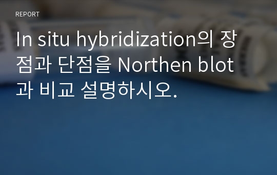 In situ hybridization의 장점과 단점을 Northen blot과 비교 설명하시오.