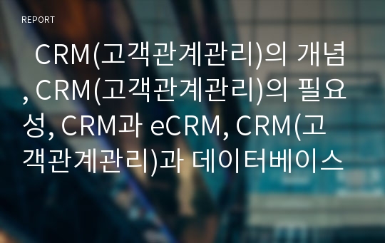   CRM(고객관계관리)의 개념, CRM(고객관계관리)의 필요성, CRM과 eCRM, CRM(고객관계관리)과 데이터베이스마케팅, CRM(고객관계관리) 구축시 장단점, CRM(고객관계관리) 사례, 한국형 CRM(고객관계관리) 논의