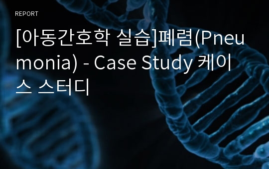 [아동간호학 실습]폐렴(Pneumonia) - Case Study 케이스 스터디