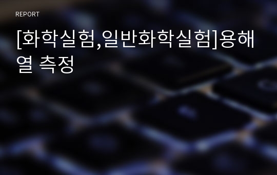 [화학실험,일반화학실험]용해열 측정