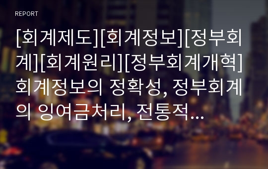 [회계제도][회계정보][정부회계][회계원리][정부회계개혁]회계정보의 정확성, 정부회계의 잉여금처리, 전통적 회계원리의 한계, 정부회계개혁의 당위성, 회계제도개혁과 결산의 투명성 유용성 제고, 성과 평가 분석